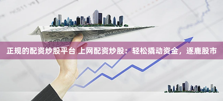 正规的配资炒股平台 上网配资炒股：轻松撬动资金，逐鹿股市