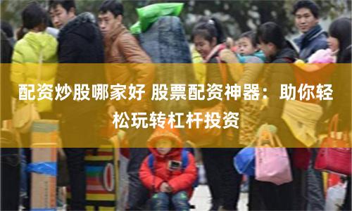 配资炒股哪家好 股票配资神器：助你轻松玩转杠杆投资