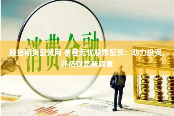 股指期货配资网 前程无忧股票配资：助力投资，开拓财富新篇章