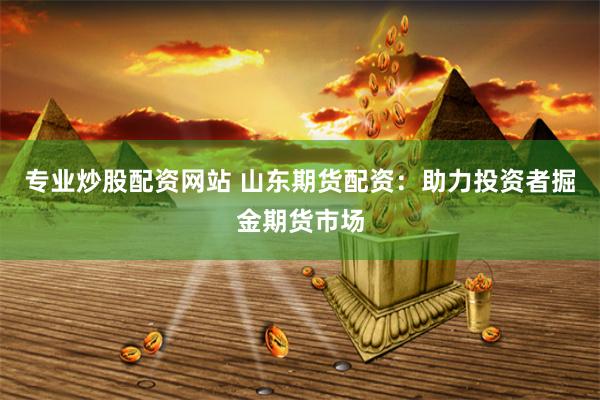 专业炒股配资网站 山东期货配资：助力投资者掘金期货市场