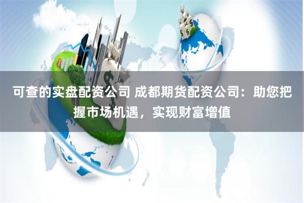 可查的实盘配资公司 成都期货配资公司：助您把握市场机遇，实现财富增值
