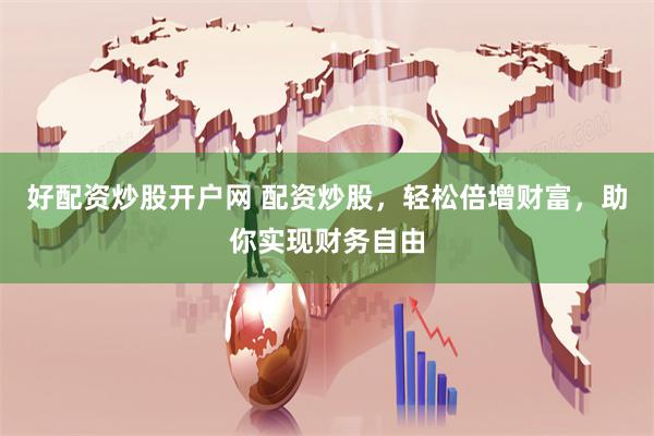 好配资炒股开户网 配资炒股，轻松倍增财富，助你实现财务自由