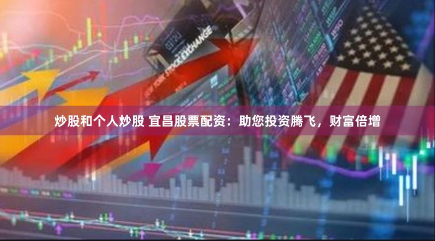 炒股和个人炒股 宜昌股票配资：助您投资腾飞，财富倍增