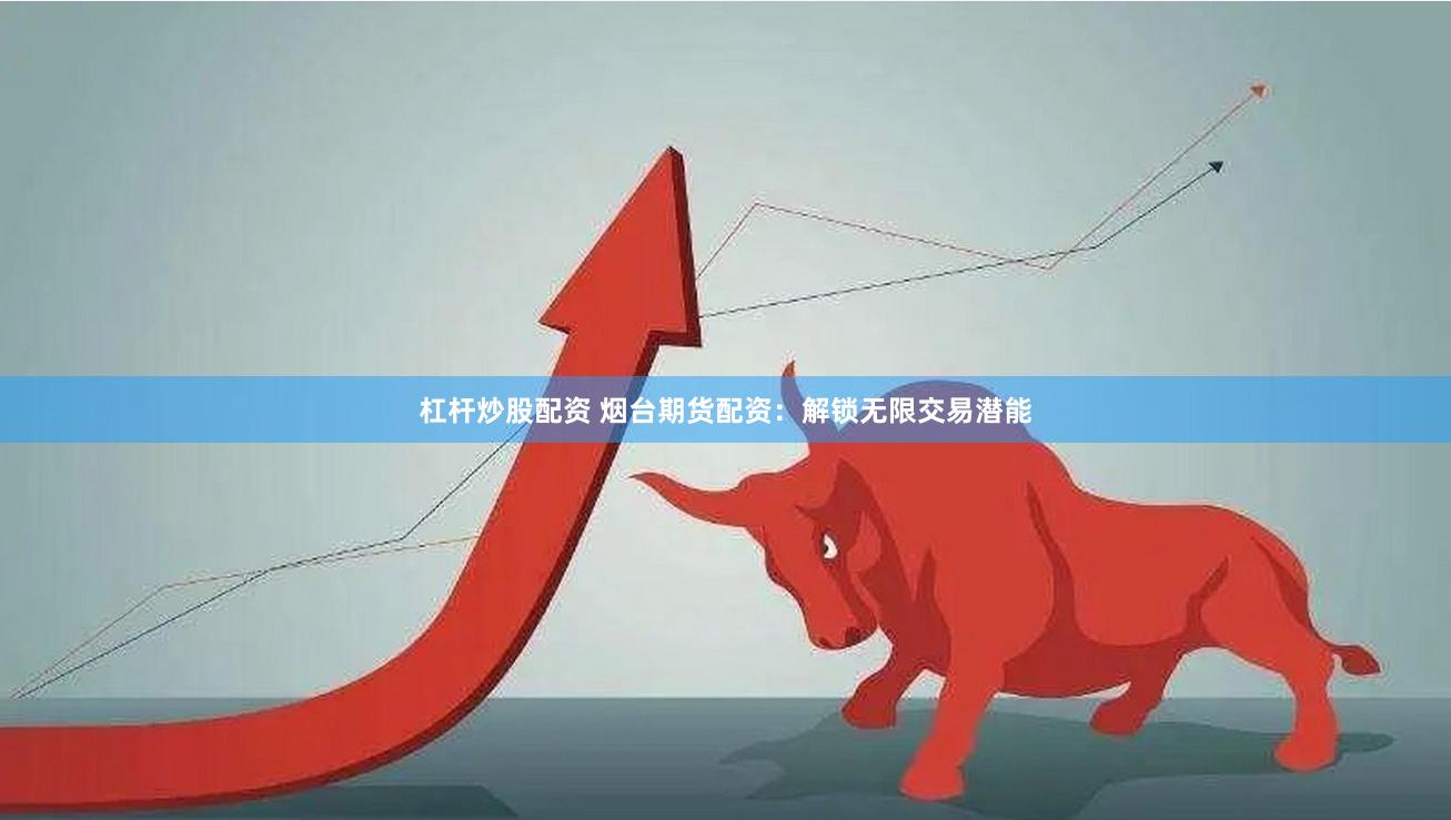 杠杆炒股配资 烟台期货配资：解锁无限交易潜能