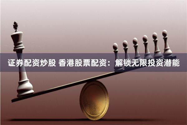 证券配资炒股 香港股票配资：解锁无限投资潜能