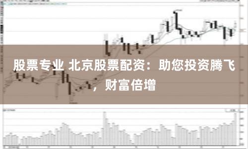 股票专业 北京股票配资：助您投资腾飞，财富倍增