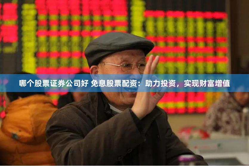 哪个股票证券公司好 免息股票配资：助力投资，实现财富增值