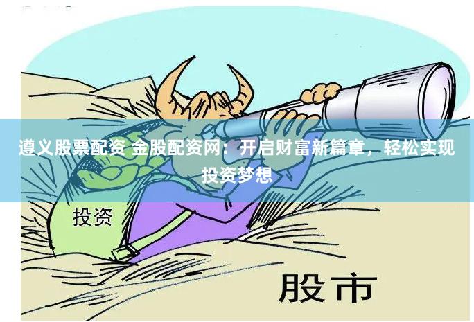 遵义股票配资 金股配资网：开启财富新篇章，轻松实现投资梦想