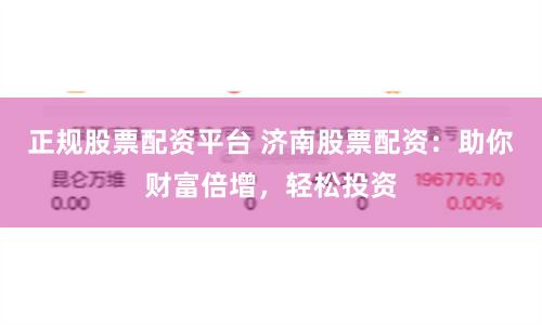正规股票配资平台 济南股票配资：助你财富倍增，轻松投资