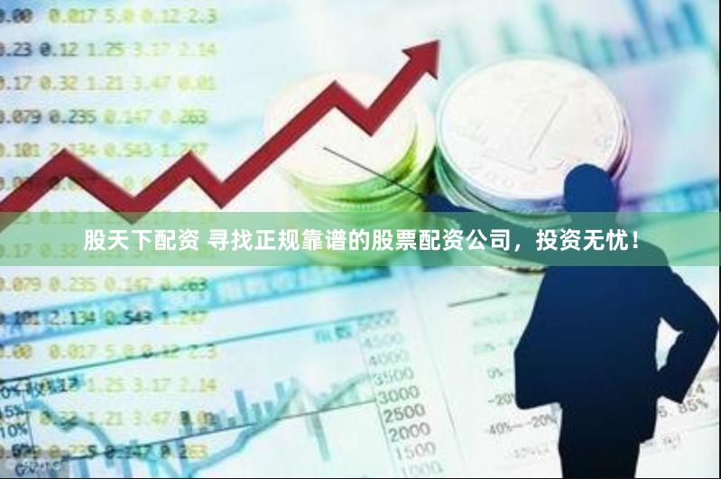 股天下配资 寻找正规靠谱的股票配资公司，投资无忧！