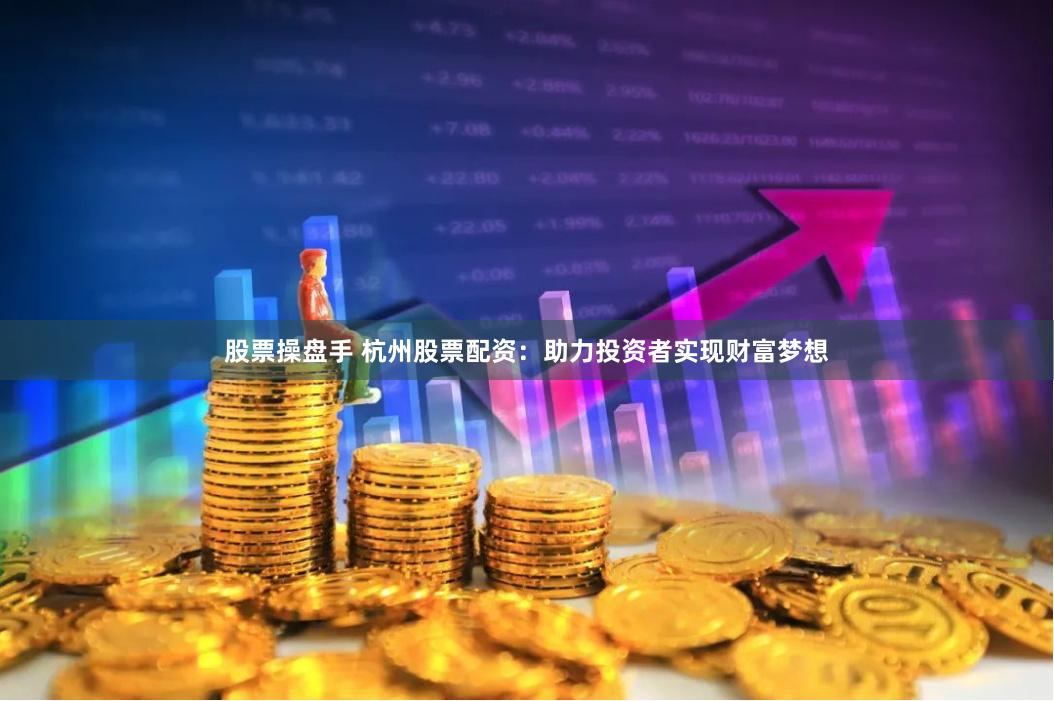 股票操盘手 杭州股票配资：助力投资者实现财富梦想