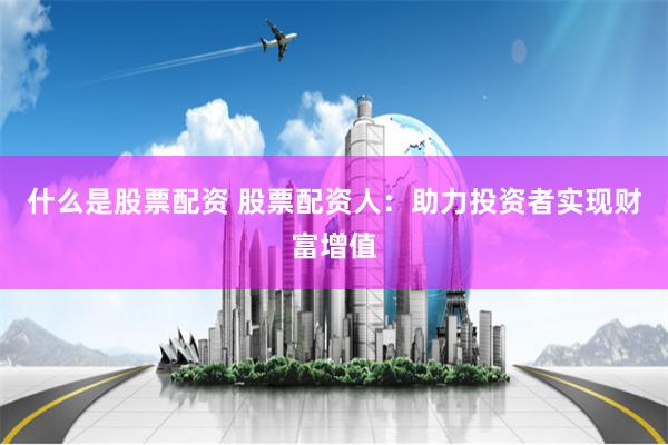 什么是股票配资 股票配资人：助力投资者实现财富增值