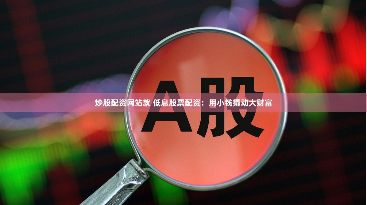 炒股配资网站就 低息股票配资：用小钱撬动大财富