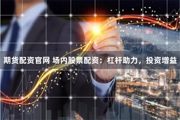 期货配资官网 场内股票配资：杠杆助力，投资增益