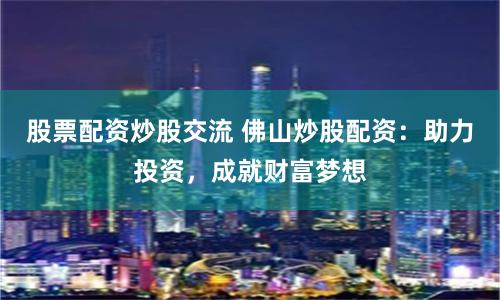 股票配资炒股交流 佛山炒股配资：助力投资，成就财富梦想