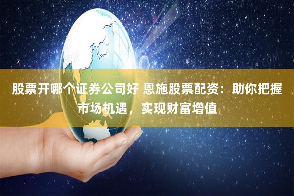 股票开哪个证券公司好 恩施股票配资：助你把握市场机遇，实现财富增值