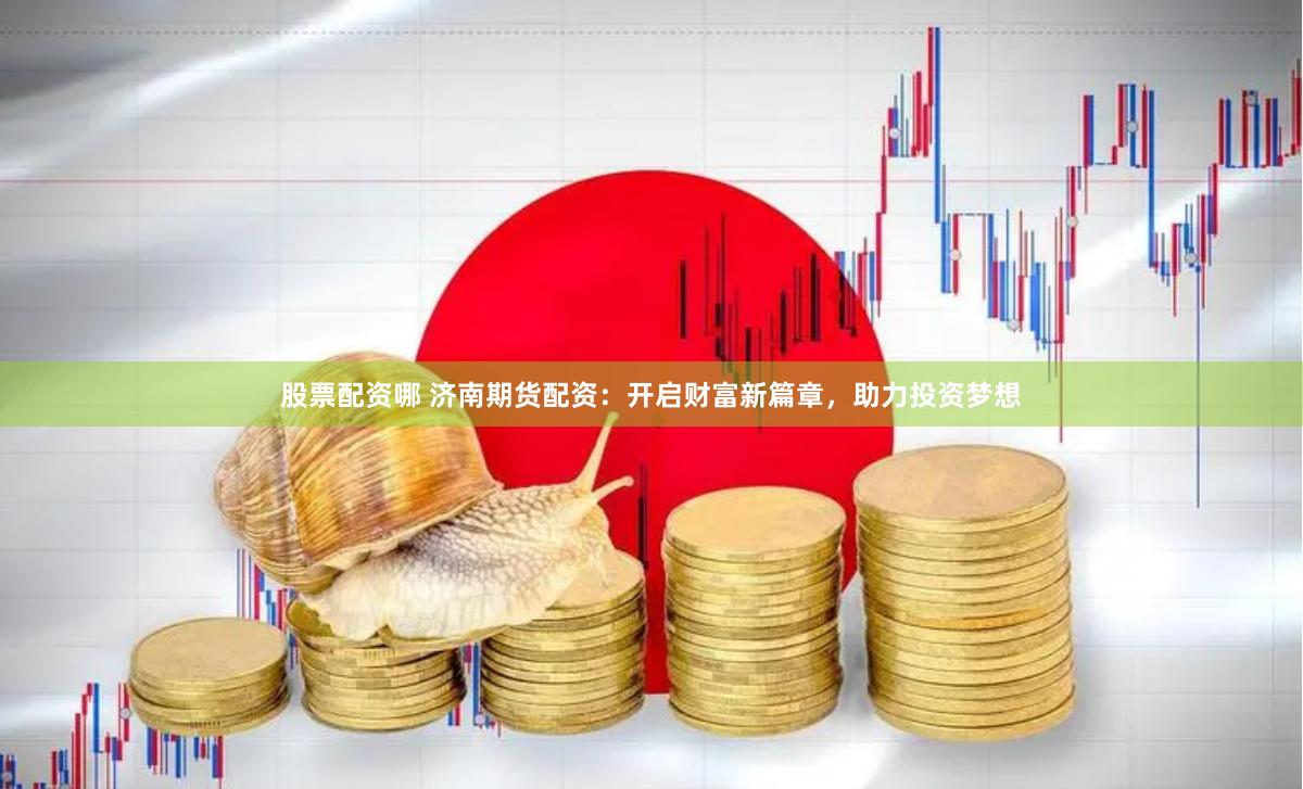 股票配资哪 济南期货配资：开启财富新篇章，助力投资梦想