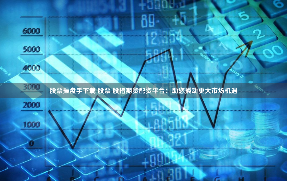 股票操盘手下载 股票 股指期货配资平台：助您撬动更大市场机遇