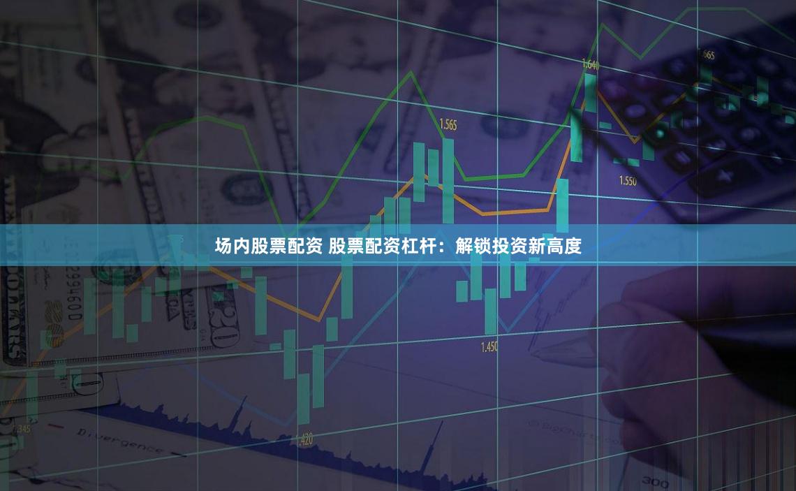 场内股票配资 股票配资杠杆：解锁投资新高度