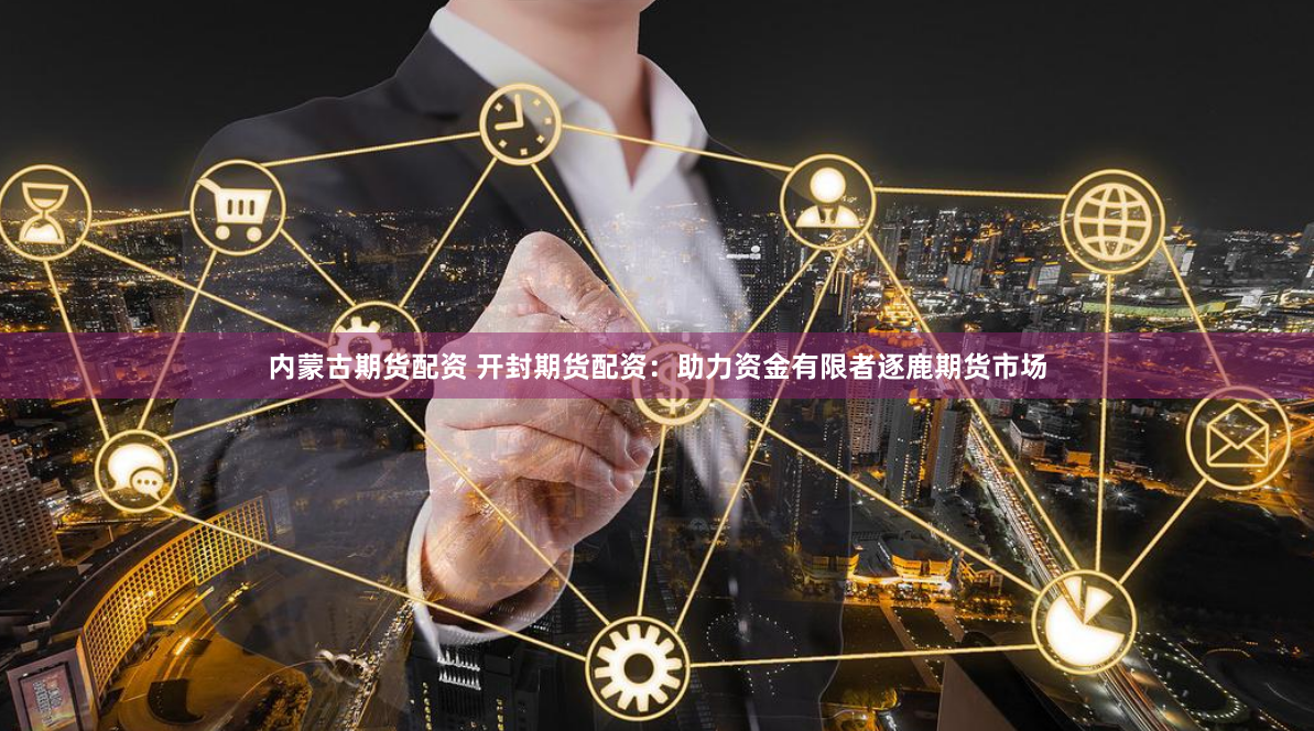 内蒙古期货配资 开封期货配资：助力资金有限者逐鹿期货市场
