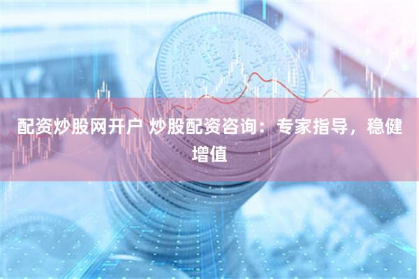 配资炒股网开户 炒股配资咨询：专家指导，稳健增值