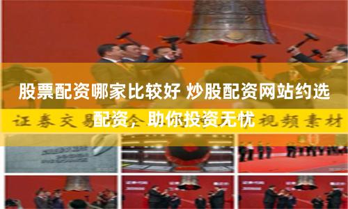 股票配资哪家比较好 炒股配资网站约选配资，助你投资无忧