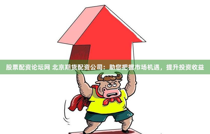 股票配资论坛网 北京期货配资公司：助您把握市场机遇，提升投资收益
