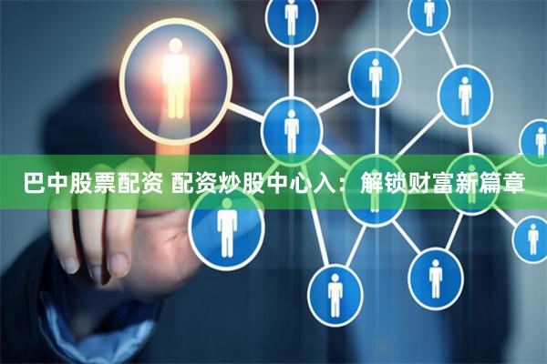 巴中股票配资 配资炒股中心入：解锁财富新篇章