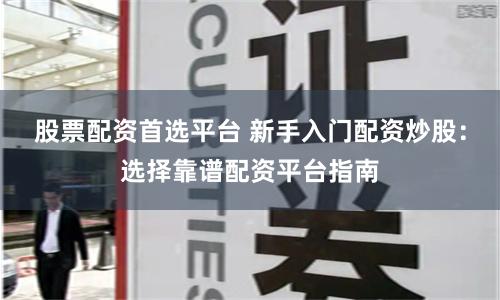 股票配资首选平台 新手入门配资炒股：选择靠谱配资平台指南