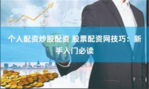 个人配资炒股配资 股票配资网技巧：新手入门必读