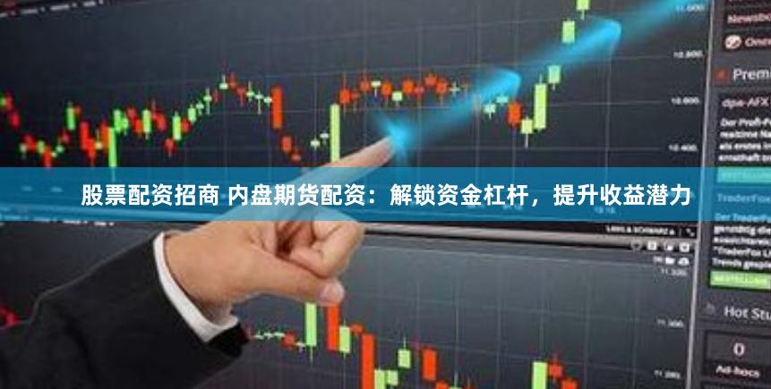 股票配资招商 内盘期货配资：解锁资金杠杆，提升收益潜力