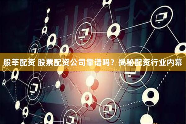 股莘配资 股票配资公司靠谱吗？揭秘配资行业内幕