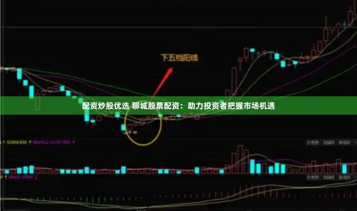 配资炒股优选 聊城股票配资：助力投资者把握市场机遇