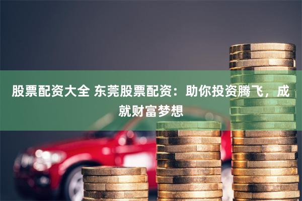 股票配资大全 东莞股票配资：助你投资腾飞，成就财富梦想