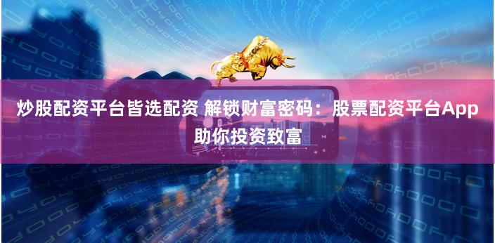 炒股配资平台皆选配资 解锁财富密码：股票配资平台App助你投资致富