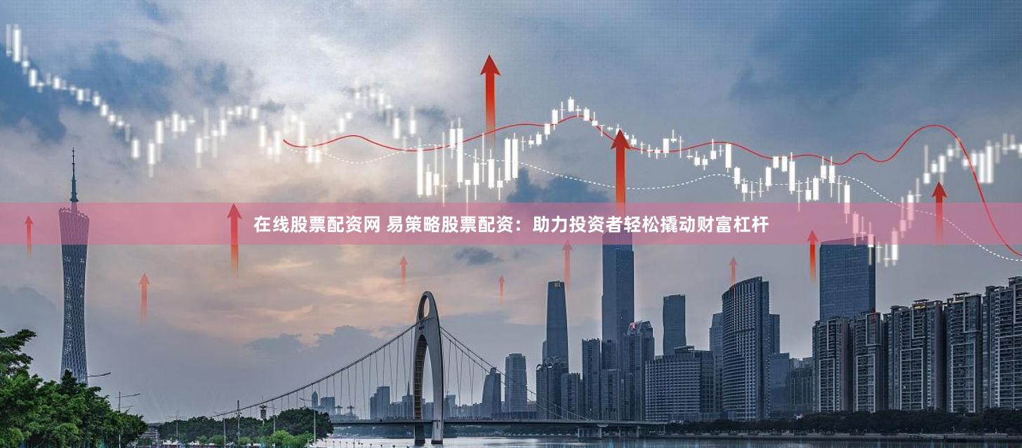 在线股票配资网 易策略股票配资：助力投资者轻松撬动财富杠杆