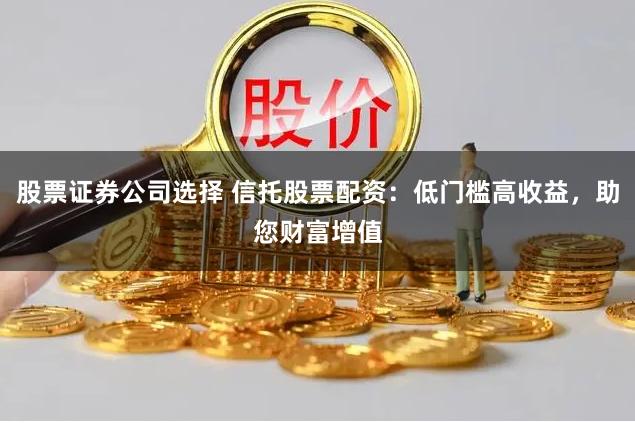 股票证券公司选择 信托股票配资：低门槛高收益，助您财富增值