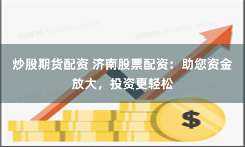 炒股期货配资 济南股票配资：助您资金放大，投资更轻松