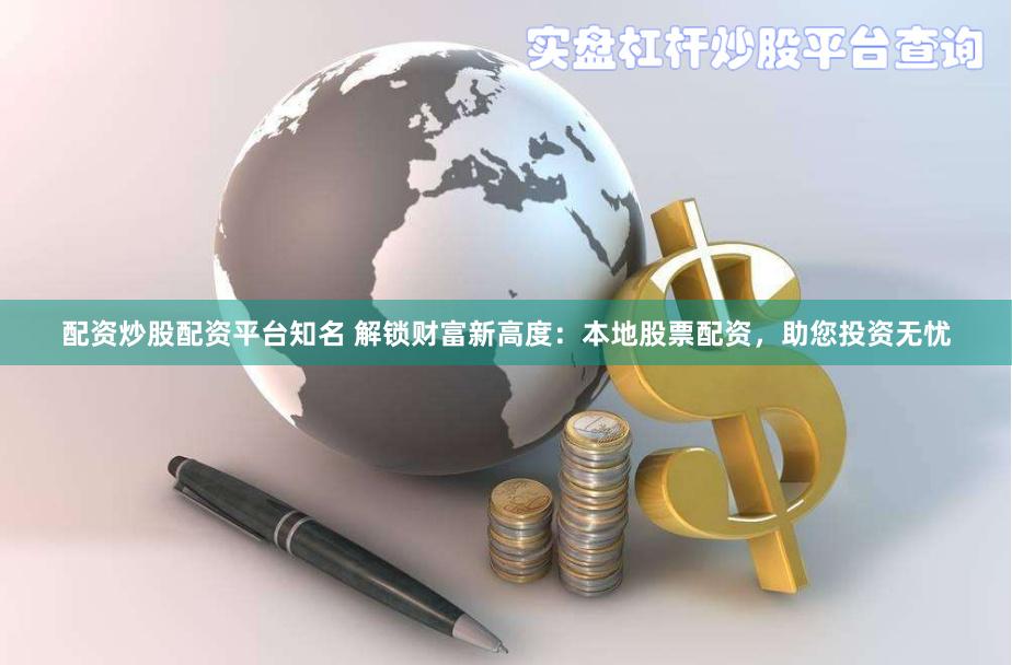 配资炒股配资平台知名 解锁财富新高度：本地股票配资，助您投资无忧