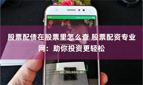 股票配债在股票里怎么查 股票配资专业网：助你投资更轻松