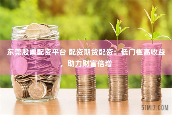 东莞股票配资平台 配资期货配资：低门槛高收益，助力财富倍增