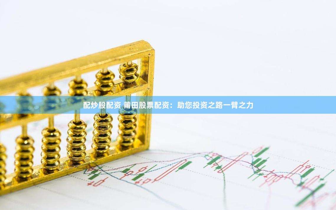 配炒股配资 莆田股票配资：助您投资之路一臂之力