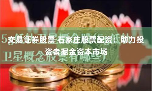 交易证券股票 石家庄股票配资：助力投资者掘金资本市场
