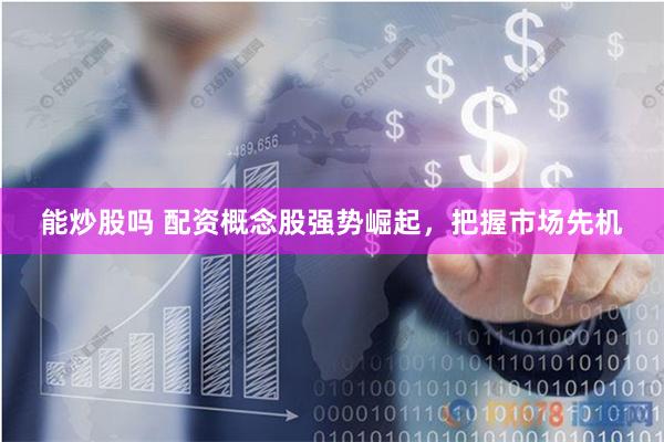 能炒股吗 配资概念股强势崛起，把握市场先机