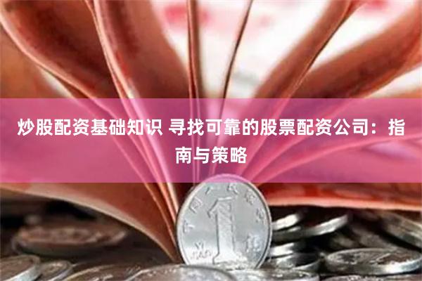 炒股配资基础知识 寻找可靠的股票配资公司：指南与策略