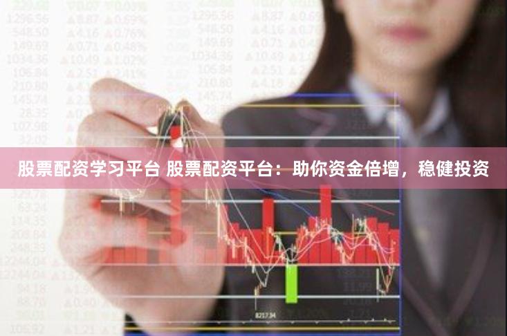 股票配资学习平台 股票配资平台：助你资金倍增，稳健投资