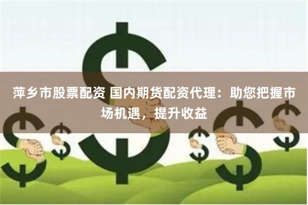 萍乡市股票配资 国内期货配资代理：助您把握市场机遇，提升收益