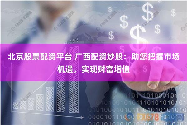 北京股票配资平台 广西配资炒股：助您把握市场机遇，实现财富增值