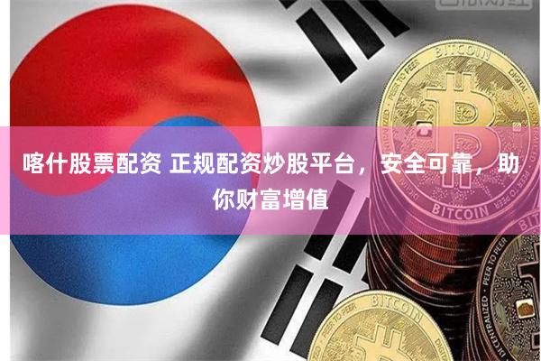 喀什股票配资 正规配资炒股平台，安全可靠，助你财富增值