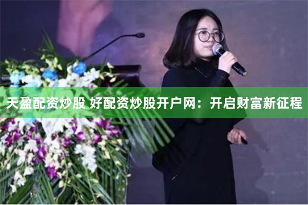 天盈配资炒股 好配资炒股开户网：开启财富新征程